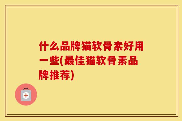 什么品牌猫软骨素好用一些(佳猫软骨素品牌推荐) 什么品牌猫软骨素好用一些(佳猫软骨素品牌推荐)