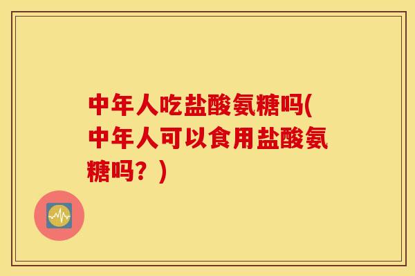 中年人吃盐酸氨糖吗(中年人可以食用盐酸氨糖吗？)