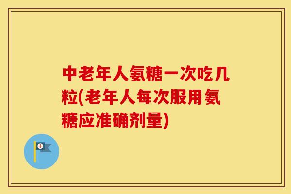 中老年人氨糖一次吃几粒(老年人每次服用氨糖应准确剂量)