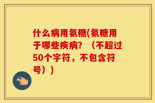 什么用氨糖(氨糖用于哪些？（不超过50个字符，不包含符号）)