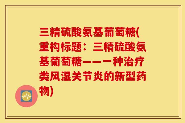 三精硫酸氨基葡萄糖(重构标题:三精硫酸氨基葡萄糖——一种类的新型) 三精硫酸氨基葡萄糖(重构标题:三精硫酸氨基葡萄糖——一种类的新型)