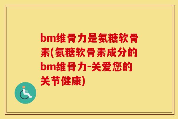 bm维骨力是氨糖软骨素(氨糖软骨素成分的bm维骨力-关爱您的关节健康)