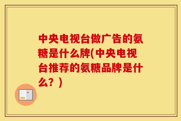 中央电视台做广告的氨糖是什么牌(中央电视台推荐的氨糖品牌是什么?) 中央电视台做广告的氨糖是什么牌(中央电视台推荐的氨糖品牌是什么?)
