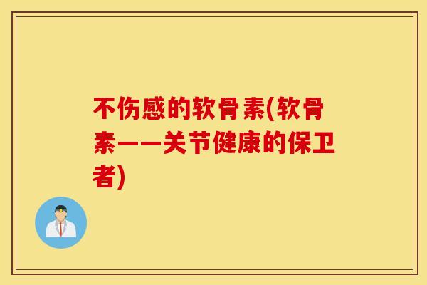 不伤感的软骨素(软骨素——关节健康的保卫者) 不伤感的软骨素(软骨素——关节健康的保卫者)