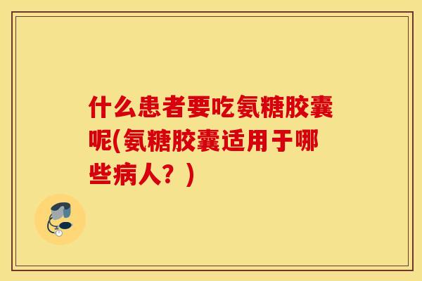 什么患者要吃氨糖胶囊呢(氨糖胶囊适用于哪些人？)