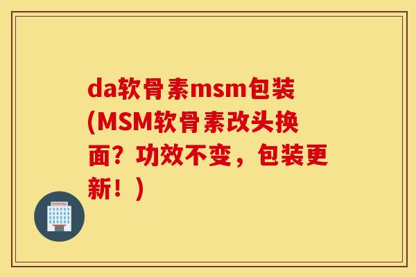 da软骨素msm包装(MSM软骨素改头换面?功效不变,包装更新!) da软骨素msm包装(MSM软骨素改头换面?功效不变,包装更新!)