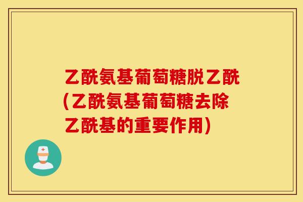 乙酰氨基葡萄糖脱乙酰(乙酰氨基葡萄糖去除乙酰基的重要作用) 乙酰氨基葡萄糖脱乙酰(乙酰氨基葡萄糖去除乙酰基的重要作用)