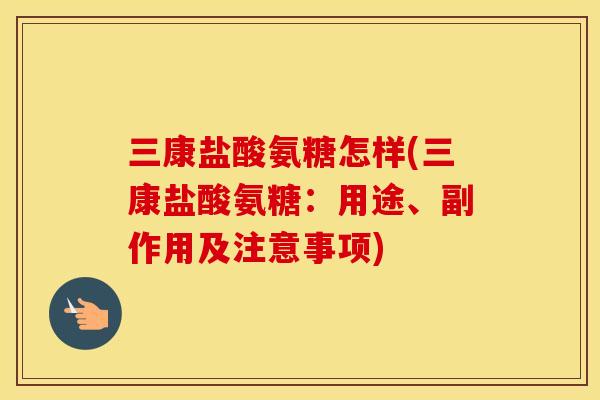 三康盐酸氨糖怎样(三康盐酸氨糖:用途、副作用及注意事项) 三康盐酸氨糖怎样(三康盐酸氨糖:用途、副作用及注意事项)