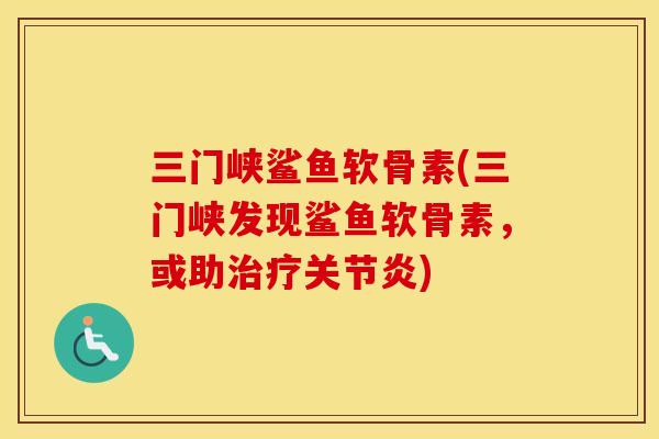 三门峡鲨鱼软骨素(三门峡发现鲨鱼软骨素,或助) 三门峡鲨鱼软骨素(三门峡发现鲨鱼软骨素,或助)