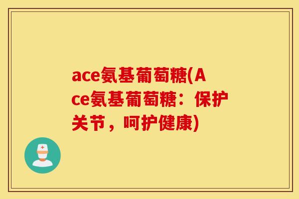 ace氨基葡萄糖(Ace氨基葡萄糖:保护关节,呵护健康) ace氨基葡萄糖(Ace氨基葡萄糖:保护关节,呵护健康)