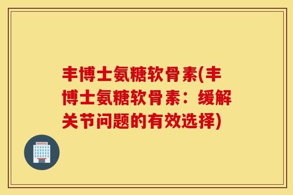 丰博士氨糖软骨素(丰博士氨糖软骨素:缓解关节问题的有效选择) 丰博士氨糖软骨素(丰博士氨糖软骨素:缓解关节问题的有效选择)