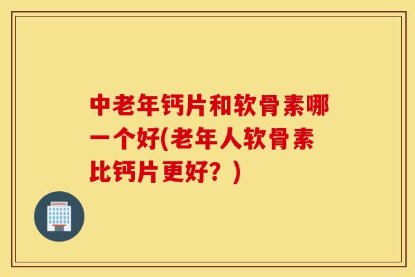 中老年钙片和软骨素哪一个好(老年人软骨素比钙片更好？)