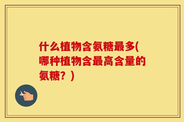 什么植物含氨糖多(哪种植物含高含量的氨糖？)