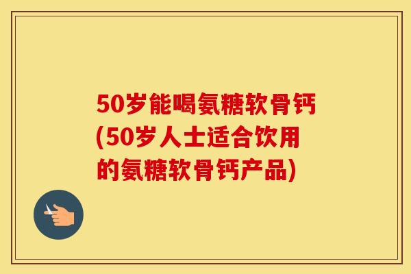 50岁能喝氨糖软骨钙(50岁人士适合饮用的氨糖软骨钙产品) 50岁能喝氨糖软骨钙(50岁人士适合饮用的氨糖软骨钙产品)