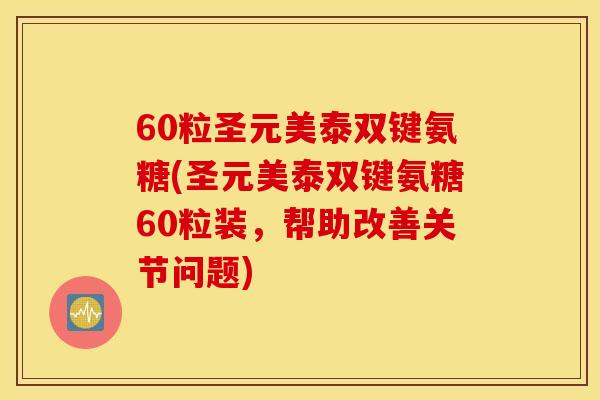60粒圣元美泰双键氨糖(圣元美泰双键氨糖60粒装，帮助改善关节问题)