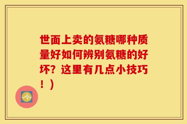 世面上卖的氨糖哪种质量好如何辨别氨糖的好坏?这里有几点小技巧!) 世面上卖的氨糖哪种质量好如何辨别氨糖的好坏?这里有几点小技巧!)