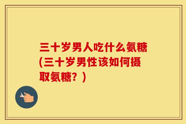 三十岁男人吃什么氨糖(三十岁男性该如何摄取氨糖？)