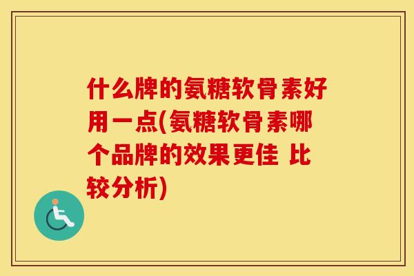 什么牌的氨糖软骨素好用一点(氨糖软骨素哪个品牌的效果更佳 比较分析)