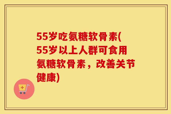 55岁吃氨糖软骨素(55岁以上人群可食用氨糖软骨素,改善关节健康) 55岁吃氨糖软骨素(55岁以上人群可食用氨糖软骨素,改善关节健康)