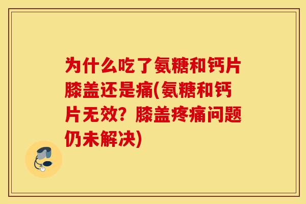 为什么吃了氨糖和钙片膝盖还是痛(氨糖和钙片无效?膝盖问题仍未解决) 为什么吃了氨糖和钙片膝盖还是痛(氨糖和钙片无效?膝盖问题仍未解决)