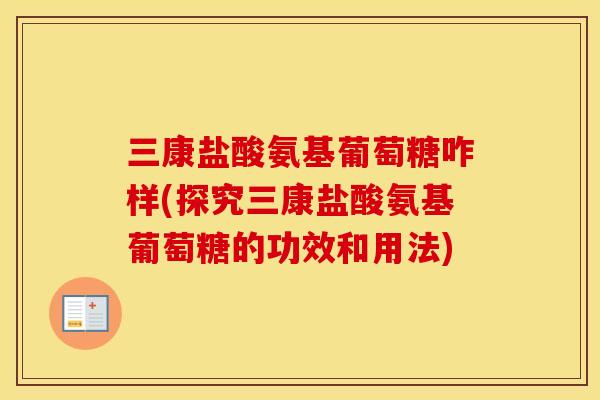 三康盐酸氨基葡萄糖咋样(探究三康盐酸氨基葡萄糖的功效和用法) 三康盐酸氨基葡萄糖咋样(探究三康盐酸氨基葡萄糖的功效和用法)