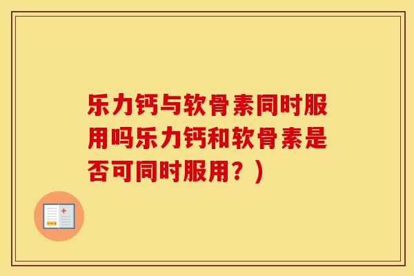 乐力钙与软骨素同时服用吗乐力钙和软骨素是否可同时服用?) 乐力钙与软骨素同时服用吗乐力钙和软骨素是否可同时服用?)