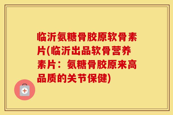 临沂氨糖骨胶原软骨素片(临沂出品软骨营养素片：氨糖骨胶原来高品质的关节保健)