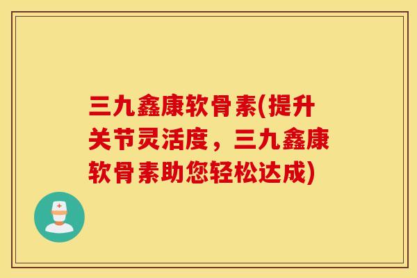 三九鑫康软骨素(提升关节灵活度,三九鑫康软骨素助您轻松达成) 三九鑫康软骨素(提升关节灵活度,三九鑫康软骨素助您轻松达成)