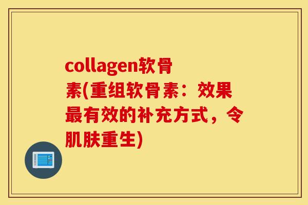 collagen软骨素(重组软骨素:效果有效的补充方式,令重生) collagen软骨素(重组软骨素:效果有效的补充方式,令重生)