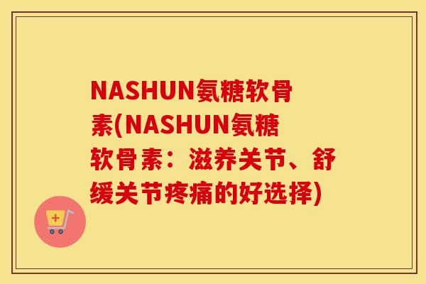 NASHUN氨糖软骨素(NASHUN氨糖软骨素：滋养关节、舒缓关节的好选择)