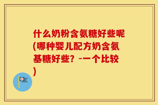 什么奶粉含氨糖好些呢(哪种婴儿配方奶含氨基糖好些?-一个比较) 什么奶粉含氨糖好些呢(哪种婴儿配方奶含氨基糖好些?-一个比较)