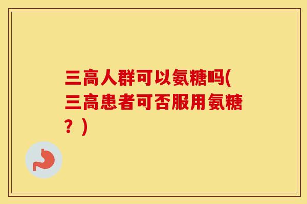 人群可以氨糖吗(患者可否服用氨糖?) 人群可以氨糖吗(患者可否服用氨糖?)