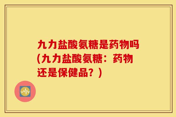 九力盐酸氨糖是吗(九力盐酸氨糖：还是保健品？)
