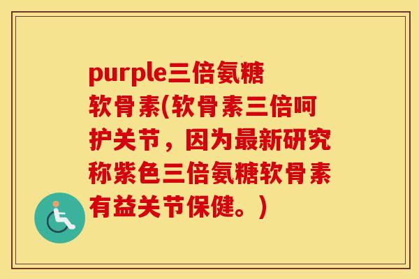 purple三倍氨糖软骨素(软骨素三倍呵护关节,因为新研究称紫色三倍氨糖软骨素有益关节保健。) purple三倍氨糖软骨素(软骨素三倍呵护关节,因为新研究称紫色三倍氨糖软骨素有益关节保健。)
