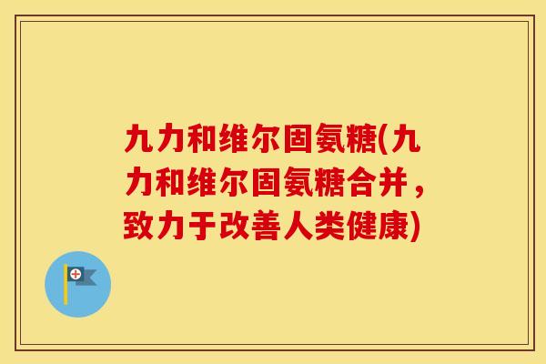 九力和维尔固氨糖(九力和维尔固氨糖合并，致力于改善人类健康)