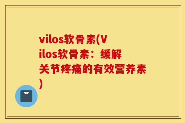 vilos软骨素(Vilos软骨素:缓解关节的有效营养素) vilos软骨素(Vilos软骨素:缓解关节的有效营养素)