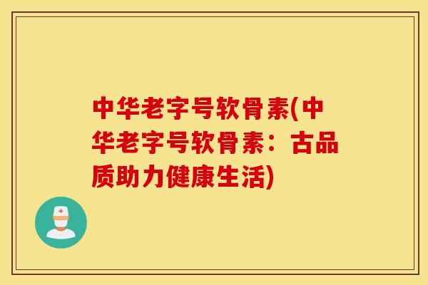 中华老字号软骨素(中华老字号软骨素:古品质助力健康生活) 中华老字号软骨素(中华老字号软骨素:古品质助力健康生活)