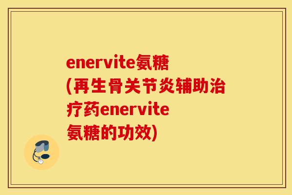 enervite氨糖(再生骨辅助药enervite氨糖的功效)