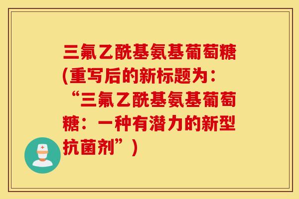 三氟乙酰基氨基葡萄糖(重写后的新标题为:“三氟乙酰基氨基葡萄糖:一种有潜力的新型剂”) 三氟乙酰基氨基葡萄糖(重写后的新标题为:“三氟乙酰基氨基葡萄糖:一种有潜力的新型剂”)