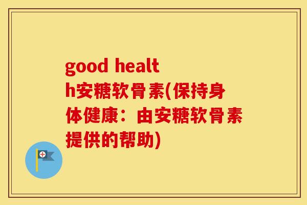 good health安糖软骨素(保持身体健康：由安糖软骨素提供的帮助)