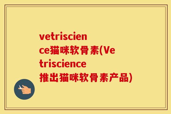 vetriscience猫咪软骨素(Vetriscience推出猫咪软骨素产品) vetriscience猫咪软骨素(Vetriscience推出猫咪软骨素产品)