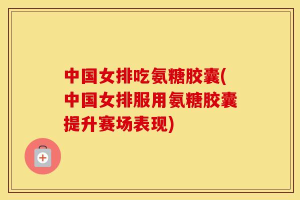 中国女排吃氨糖胶囊(中国女排服用氨糖胶囊提升赛场表现)
