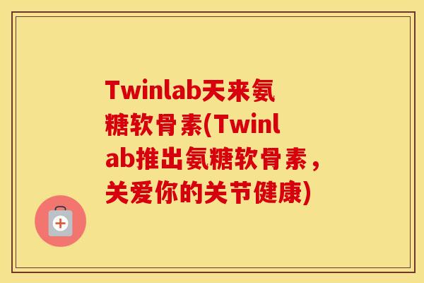Twinlab天来氨糖软骨素(Twinlab推出氨糖软骨素,关爱你的关节健康) Twinlab天来氨糖软骨素(Twinlab推出氨糖软骨素,关爱你的关节健康)