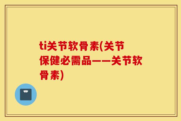 ti关节软骨素(关节保健必需品——关节软骨素)