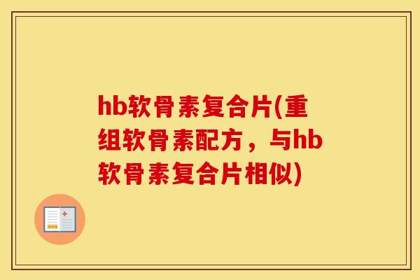 hb软骨素复合片(重组软骨素配方,与hb软骨素复合片相似) hb软骨素复合片(重组软骨素配方,与hb软骨素复合片相似)
