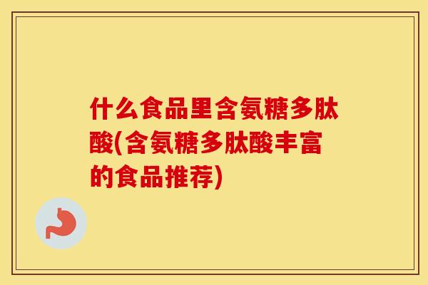 什么食品里含氨糖多肽酸(含氨糖多肽酸丰富的食品推荐) 什么食品里含氨糖多肽酸(含氨糖多肽酸丰富的食品推荐)