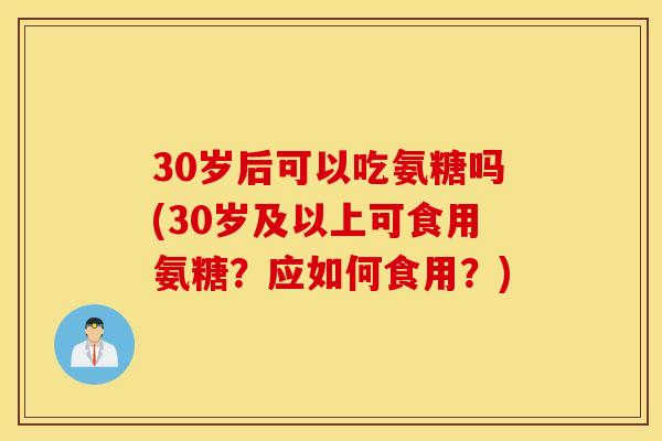 30岁后可以吃氨糖吗(30岁及以上可食用氨糖?应如何食用?) 30岁后可以吃氨糖吗(30岁及以上可食用氨糖?应如何食用?)