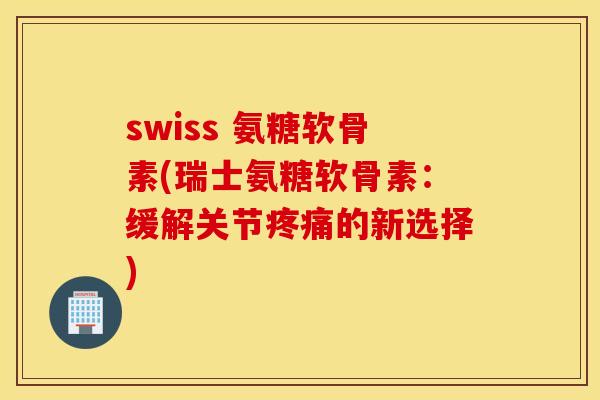 swiss 氨糖软骨素(瑞士氨糖软骨素：缓解关节的新选择)
