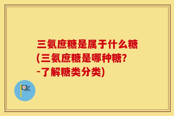三氨庶糖是属于什么糖(三氨庶糖是哪种糖？-了解糖类分类)