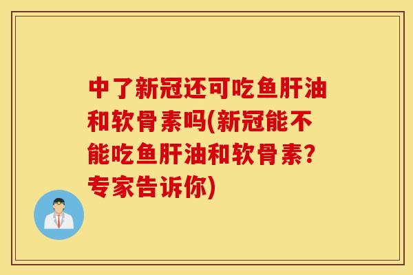 中了新冠还可吃鱼油和软骨素吗(新冠能不能吃鱼油和软骨素?专家告诉你) 中了新冠还可吃鱼油和软骨素吗(新冠能不能吃鱼油和软骨素?专家告诉你)